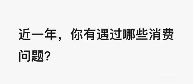 近一年，你有遇过哪些消费问题？

今天是「315」，今年会有哪个品类、品牌翻车…