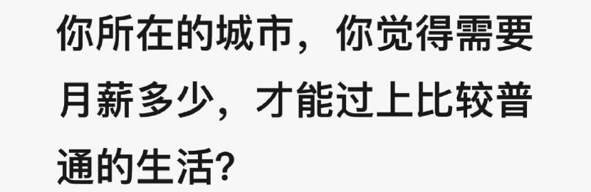 你现在所在的城市，你觉得需要月薪多少，可以过上比较普通的生活 ？ 你是否达到了 